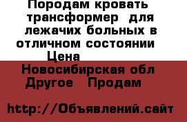 Породам кровать- трансформер  для лежачих больных в отличном состоянии › Цена ­ 15 000 - Новосибирская обл. Другое » Продам   